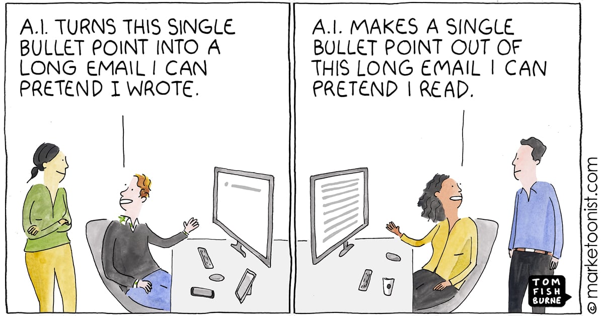 Two panel comic by Tom Fishburne. In the left hand panel a man sitting at a desk gestures at his computer screen saying "AI turns this single bullet point into a long email I can pretend I wrote". In the right hand panel, a woman at a desk gestures at her computer screen, saying "AI makes a single bullet point out of this long email I can pretend I read".